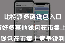 比特派多链钱包入口 但也有好多其他钱包在市集上竞争锐利
